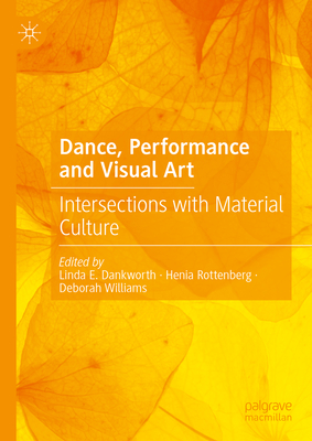 Dance, Performance and Visual Art: Intersections with Material Culture - Dankworth, Linda E. (Editor), and Rottenberg, Henia (Editor), and Williams, Deborah (Editor)