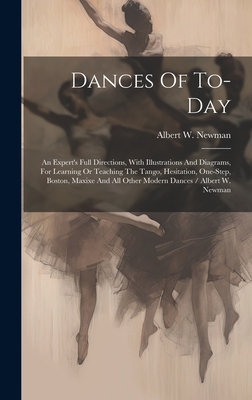 Dances Of To-day: An Expert's Full Directions, With Illustrations And Diagrams, For Learning Or Teaching The Tango, Hesitation, One-step, Boston, Maxixe And All Other Modern Dances / Albert W. Newman - Newman, Albert W