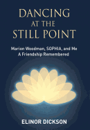 Dancing at the Still Point: Marion Woodman, Sophia, and Me - A Friendship Remembered