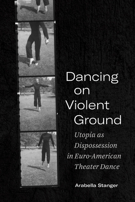 Dancing on Violent Ground: Utopia as Dispossession in Euro-American Theater Dance - Stanger, Arabella