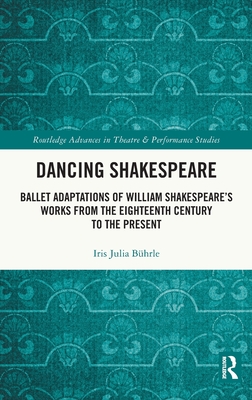 Dancing Shakespeare: Ballet Adaptations of William Shakespeare's Works from the Eighteenth Century to the Present - Bhrle, Iris Julia