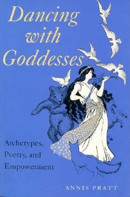 Dancing with Goddesses: Archetypes, Poetry, and Empowerment - Pratt, Annis