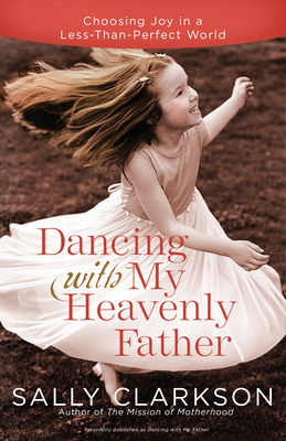 Dancing with My Heavenly Father: Choosing Joy in a Less-Than-Perfect World - Clarkson, Sally