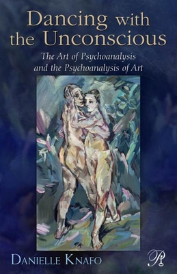 Dancing with the Unconscious: The Art of Psychoanalysis and the Psychoanalysis of Art - Knafo, Danielle