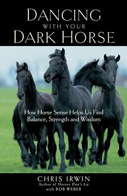 Dancing with Your Dark Horse: How Horse Sense Helps Us Find Balance, Strength, and Wisdom - Irwin, Chris, and Weber, Bob