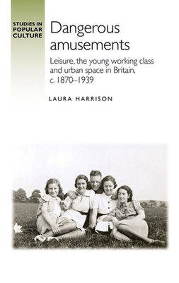 Dangerous Amusements: Leisure, the Young Working Class and Urban Space in Britain, C. 1870-1939 - Harrison, Laura