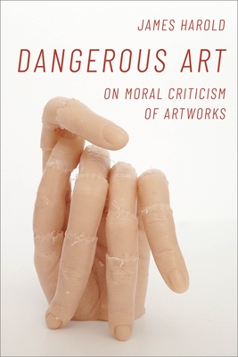 Dangerous Art: On Moral Criticisms of Artwork - Harold, James