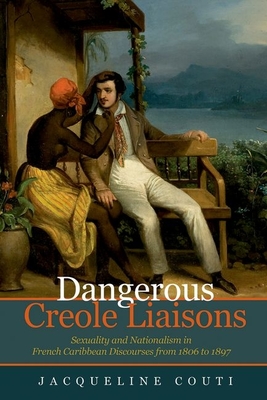 Dangerous Creole Liaisons: Sexuality and Nationalism in French Caribbean Discourses from 1806 to 1897 - Couti, Jacqueline