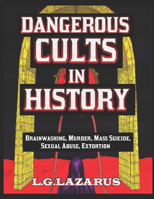 Dangerous Cults In History: Brainwashing, Murder, Mass Suicide, Sexual Abuse, Extortion - Lazarus, L G