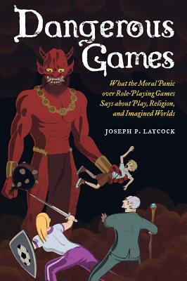 Dangerous Games: What the Moral Panic Over Role-Playing Games Says about Play, Religion, and Imagined Worlds - Laycock, Joseph P