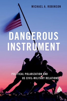 Dangerous Instrument: Political Polarization and US Civil-Military Relations - Robinson, Michael A.