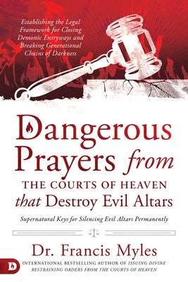 Dangerous Prayers from the Courts of Heaven that Destroy Evil Altars: Establishing the Legal Framework for Closing Demonic Entryways and Breaking Generational Chains of Darkness - Myles, Francis, Dr.
