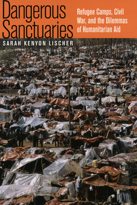 Dangerous Sanctuaries: Refugee Camps, Civil War, and the Dilemmas of Humanitarian Aid - Lischer, Sarah Kenyon