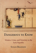 Dangerous to Know: Women, Crime, and Notoriety in the Early Republic