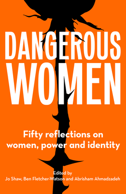 Dangerous Women: Fifty reflections on women, power and identity - Shaw, Jo (Editor), and Fletcher-Watson, Ben (Editor), and Ahmadzadeh, Abrisham (Editor)