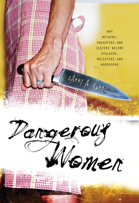 Dangerous Women: Why Mothers, Daughters, and Sisters Become Stalkers, Molesters, and Murderers - Morris, Larry A