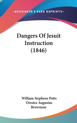 Dangers Of Jesuit Instruction (1846) - Potts, William Stephens, and Brownson, Orestes Augustus