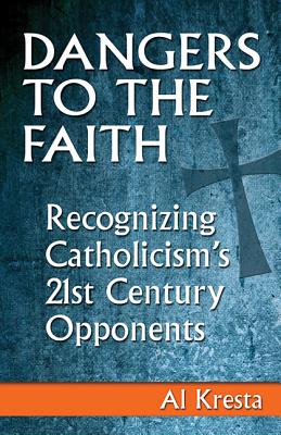 Dangers to the Faith: Recognizing Catholicism's 21st-Century Opponents - Kresta, Al