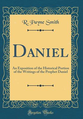 Daniel: An Exposition of the Historical Portion of the Writings of the Prophet Daniel (Classic Reprint) - Smith, R Payne