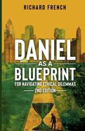 Daniel as a Blueprint for Navigating Ethical Dilemmas (2nd Edition): Ethical Leadership Across Time