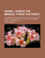 Daniel, Darius the Median, Cyrus the Great: A Chronologico Historical Study; Based on Result of Recent Researches, and from Sources Hebrew, Greek, Cuneiform, Etc (Classic Reprint)