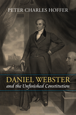 Daniel Webster and the Unfinished Constitution - Hoffer, Peter Charles