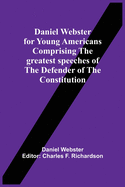 Daniel Webster For Young Americans Comprising The Greatest Speeches Of The Defender Of The Constitution