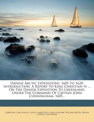 Danish Arctic Expeditions, 1605 to 1620: Introduction. a Report to King Christian IV ... on the Danish Expedition to Greenland, Under the Command of C - Hall, James, Professor, and Gatonbe, John, and Gosch, Christian Carl August (Creator)