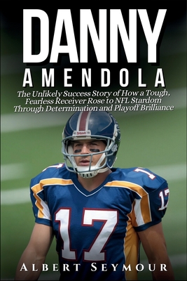 Danny Amendola Biography: The Unlikely Success Story of How a Tough, Fearless Receiver Rose to NFL Stardom Through Determination and Playoff Brilliance - Seymour, Albert