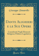 Dante Alighieri E Le Sue Opere: Considerati Negli Elementi Religioso Politico Legislativo (Classic Reprint)