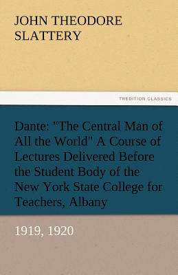 Dante: The Central Man of All the World a Course of Lectures Delivered Before the Student Body of the New York State Colleg - Slattery, John T