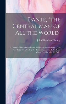 Dante, "the Central man of all the World"; a Course of Lectures Delivered Before the Student Body of the New York, State College for Teachers, Albany, 1919, 1920. With a Pref. by John H. Finley - Slattery, John Theodore