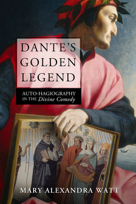 Dante's Golden Legend: Auto-hagiography in the Divine Comedy - Watt, Mary Alexandra