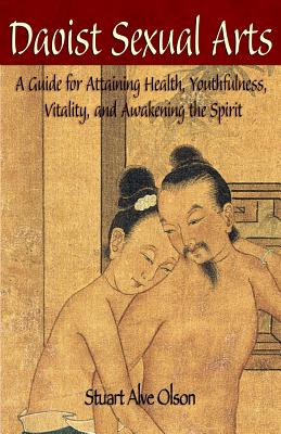 Daoist Sexual Arts: A Guide for Attaining Health, Youthfulness, Vitality, and Awakening the Spirit - Gross, Patrick D (Editor), and Olson, Stuart Alve