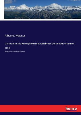 Daraus man alle Heimligkeiten des weiblichen Geschlechts erkennen kann: Desgleichen von ihrer Geburt - Magnus, Albertus