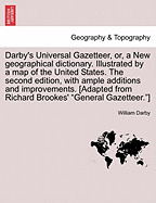 Darby's Universal Gazetteer, Or, a New Geographical Dictionary. Illustrated by a Map of the United States. the Second Edition, with Ample Additions and Improvements. [Adapted from Richard Brookes' General Gazetteer.] the Second Edition