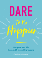 Dare To Be Happier: 25 steps to a joyous life through journalling