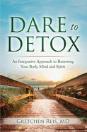 Dare to Detox: An Integrative Approach to Renewing Your Body, Mind and Spirit