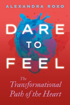 Dare to Feel: The Transformational Path of the Heart - Roxo, Alexandra