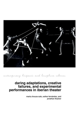 Daring Adaptations, Creative Failures and Experimental Performances in Iberian Theatre - Chouza-Calo, Mara (Editor), and Fernndez, Esther (Editor), and Thacker, Jonathan (Editor)