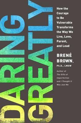 Daring Greatly: How the Courage to Be Vulnerable Transforms the Way We Live, Love, Parent and Lead - Brown, Brene