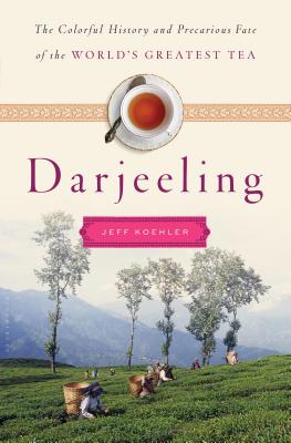Darjeeling: The Colorful History and Precarious Fate of the World's Most Famous Tea - Koehler, Jeff