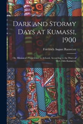 Dark and Stormy Days at Kumassi, 1900: Or, Missionary Experience in Ashanti, According to the Diary of Rev. Frits Ramseyer - Ramseyer, Friedrich August