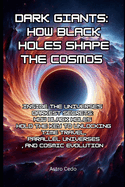 Dark Giants: How Black Holes Shape the Cosmos: Inside the Universe's Darkest Secrets: How Black Holes Hold the Key to Unlocking Time Travel, Parallel Universes, and Cosmic Evolution
