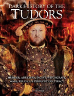 Dark History of the Tudors: Murder, adultery, incest, witchcraft, wars, religious persecution, piracy