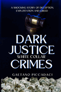 Dark Justice: White Collar Crimes: A Shocking Story of Deception, Exploitation and Greed