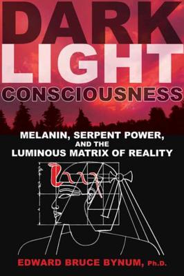 Dark Light Consciousness: Melanin, Serpent Power, and the Luminous Matrix of Reality - Bynum, Edward Bruce