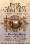 Dark Midnight When I Rise: The Story of the Fisk Jubilee Singers