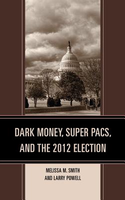 Dark Money, Super PACs, and the 2012 Election - Smith, Melissa M, and Powell, Larry