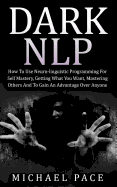 Dark Nlp: How to Use Neuro-Linguistic Programming for Self Mastery, Getting What You Want, Mastering Others and to Gain an Advantage Over Anyone